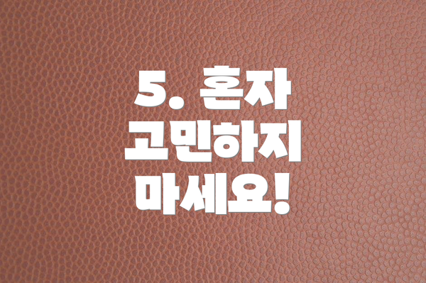 5. 혼자 고민하지 마세요!