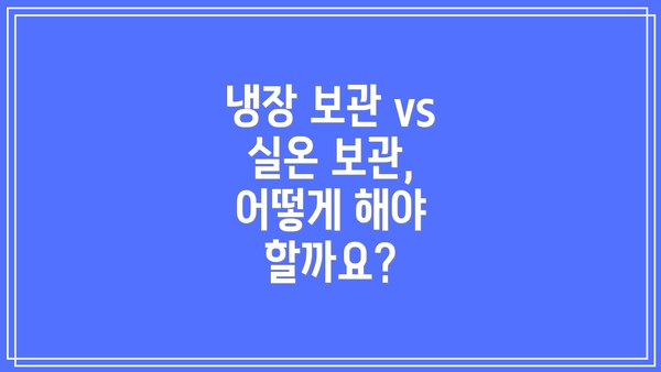 냉장 보관 vs 실온 보관, 어떻게 해야 할까요?