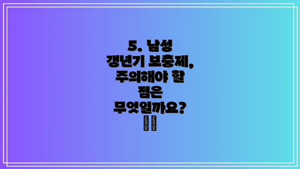 5. 남성 갱년기 보충제, 주의해야 할 점은 무엇일까요? ⚠️