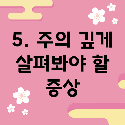 5. 주의 깊게 살펴봐야 할 증상