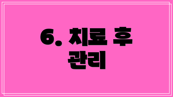 6. 치료 후 관리