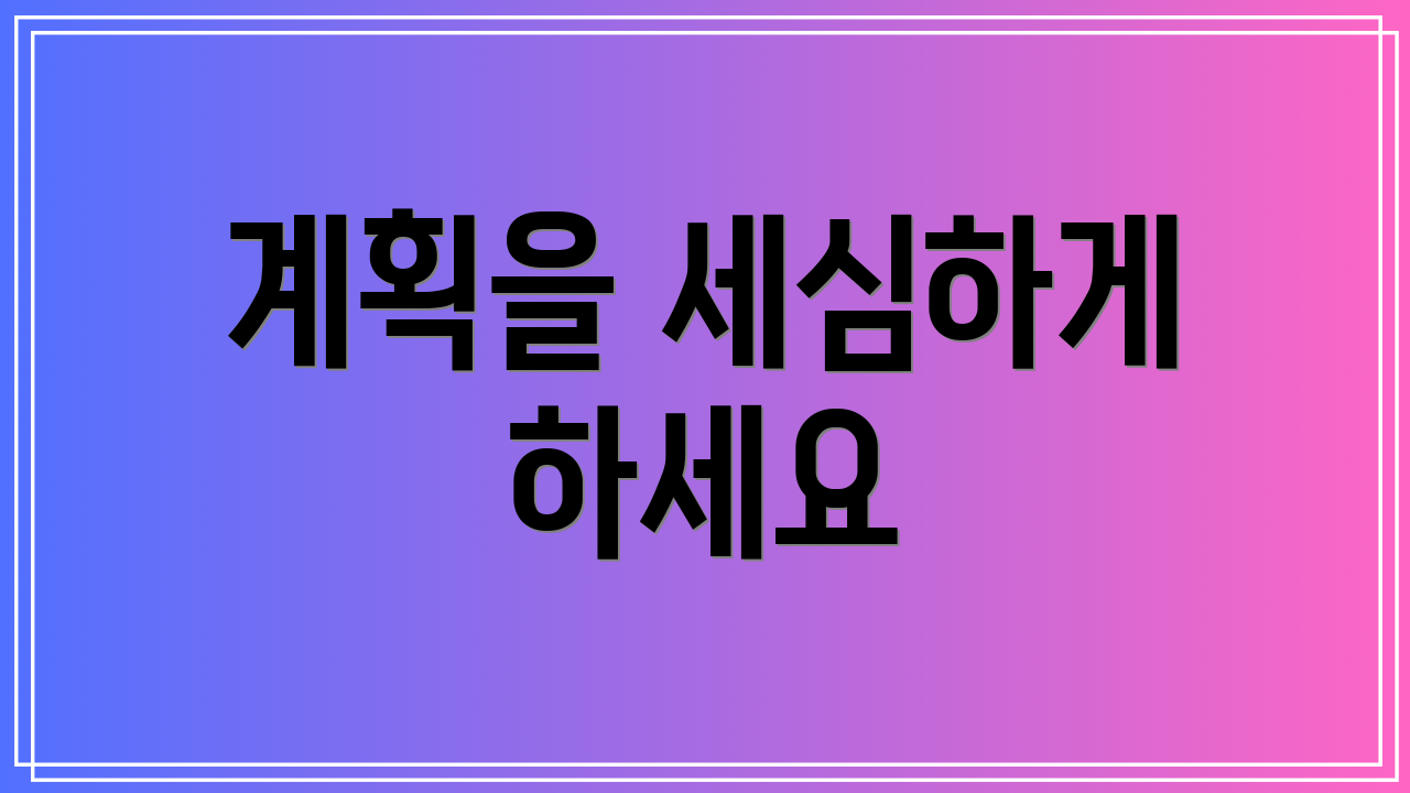 계획을 세심하게 하세요