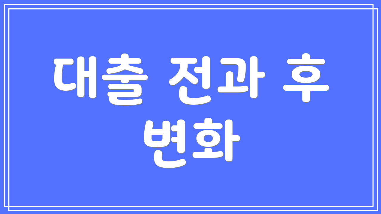 대출 전과 후 변화