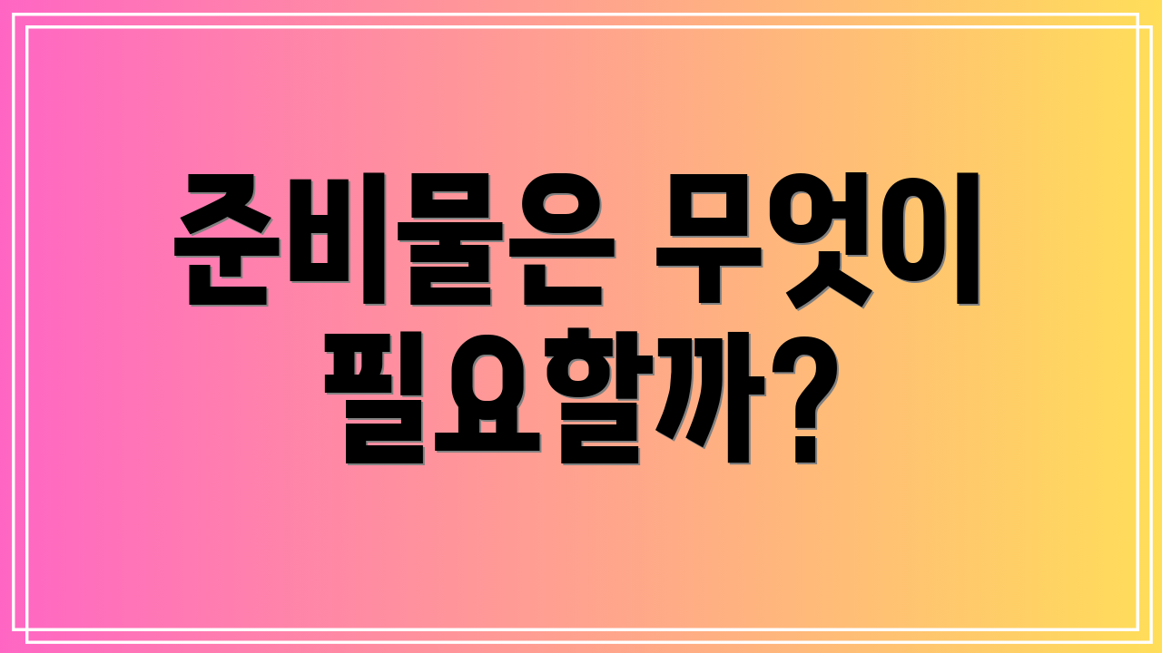 준비물은 무엇이 필요할까?