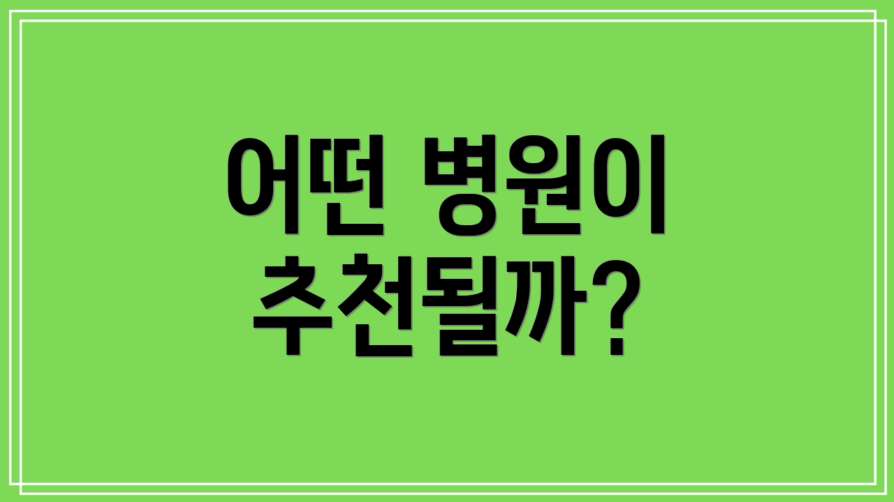 어떤 병원이 추천될까?