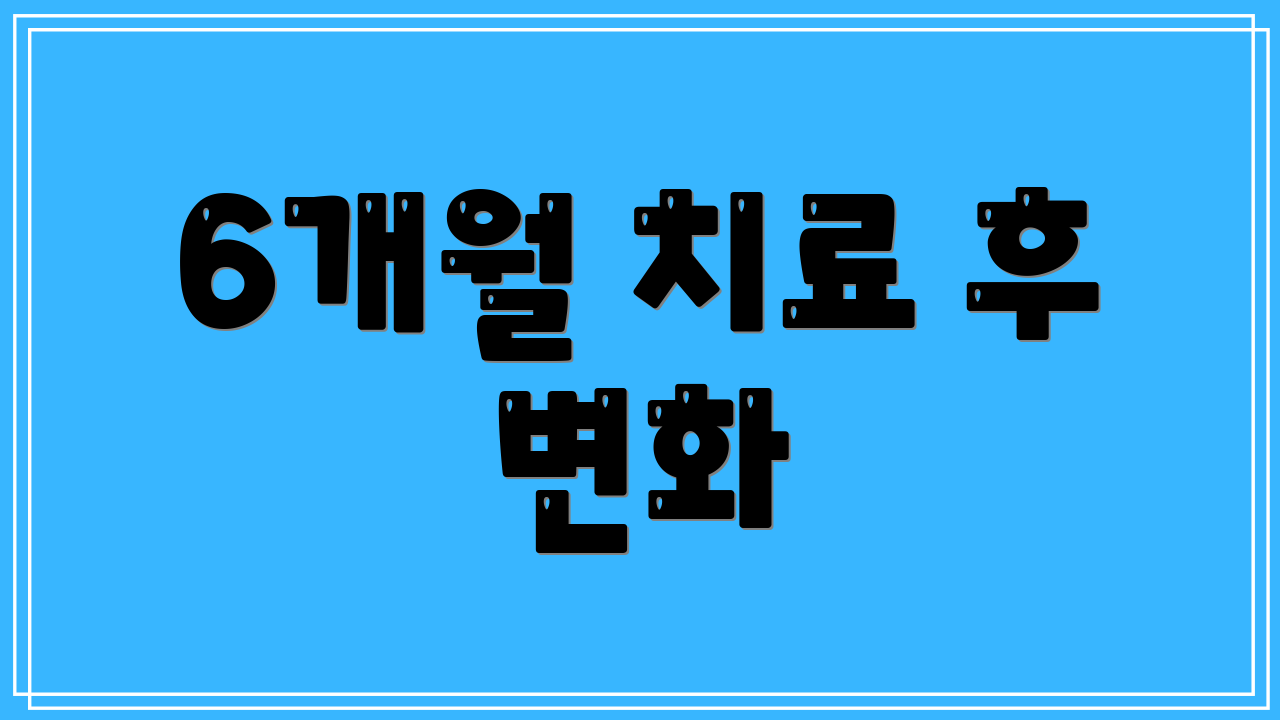 6개월 치료 후 변화