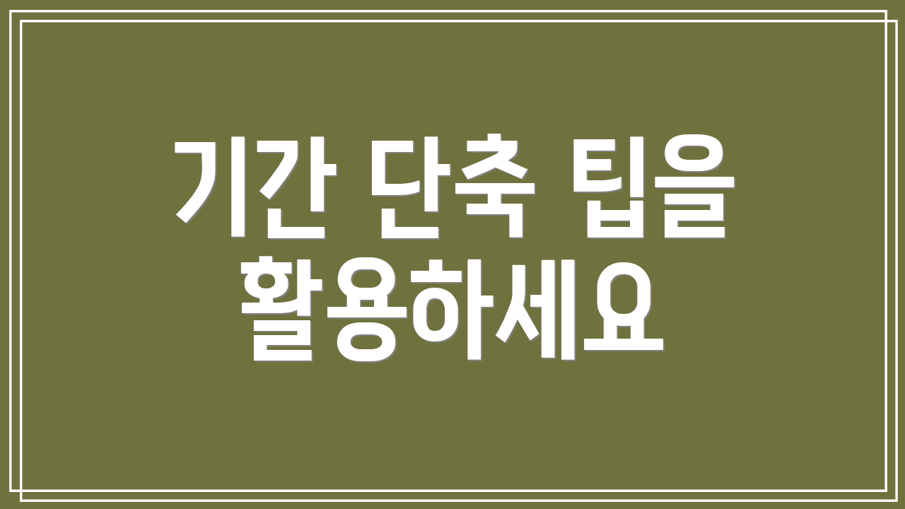 기간 단축 팁을 활용하세요
