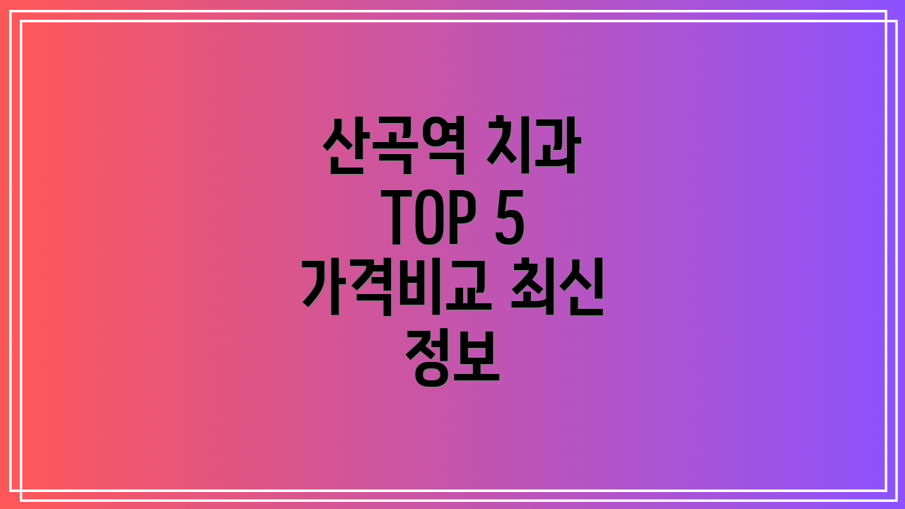 산곡역 치과 TOP 5 가격비교 최신 정보