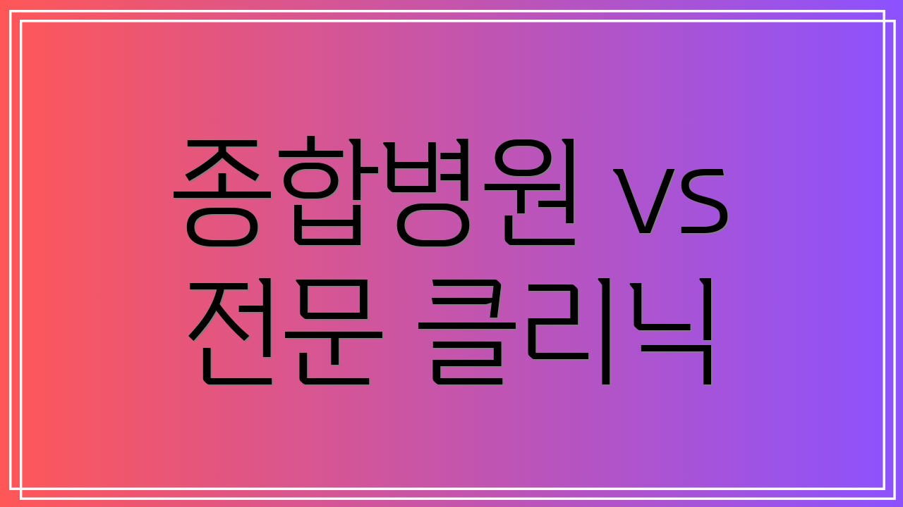 종합병원 vs 전문 클리닉