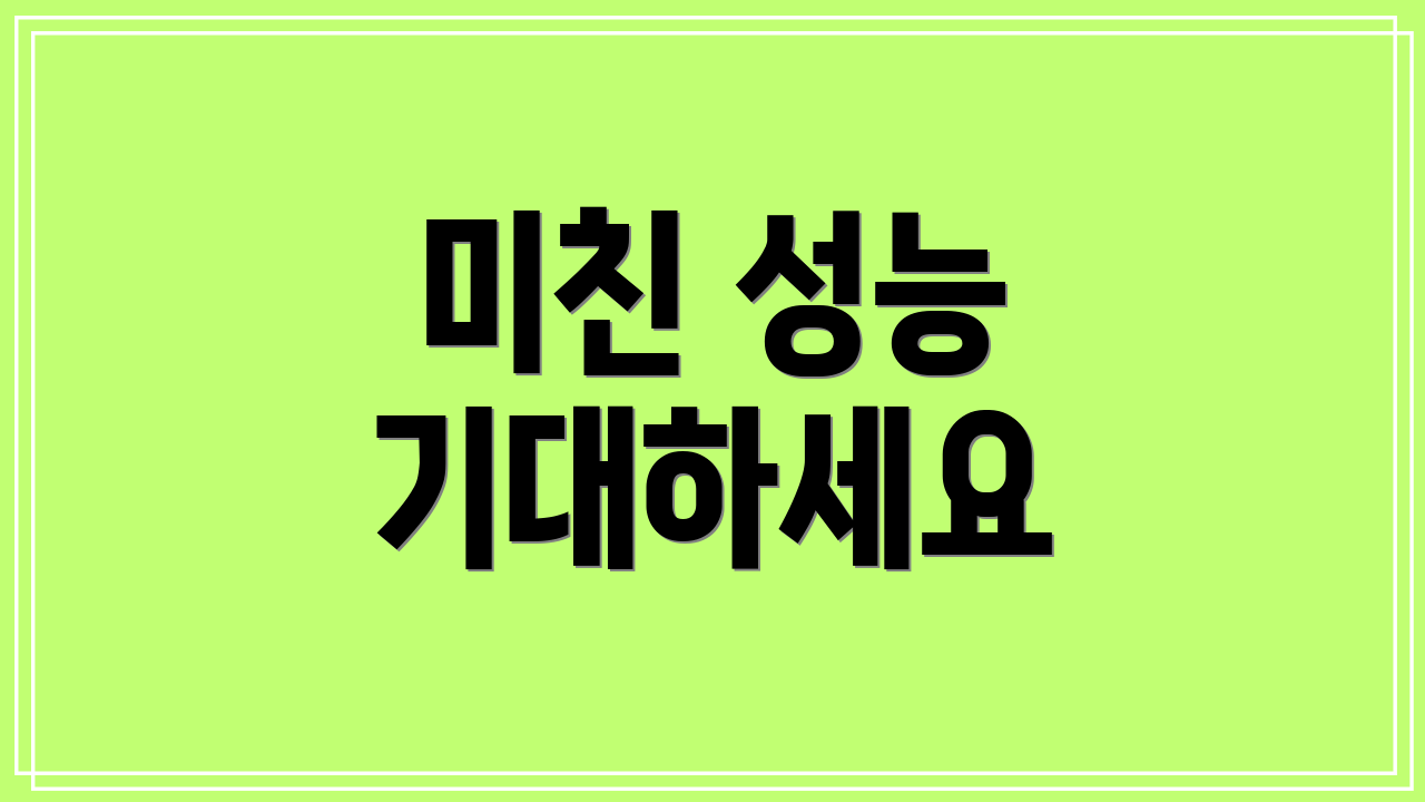 미친 성능 기대하세요
