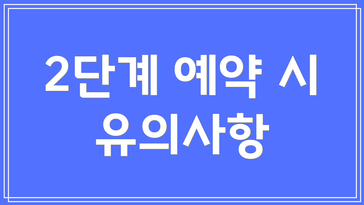 2단계 예약 시 유의사항