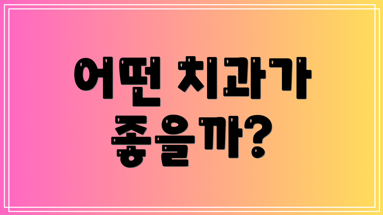 어떤 치과가 좋을까?