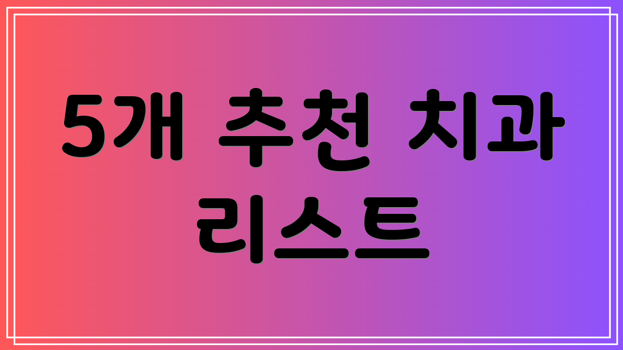 5개 추천 치과 리스트