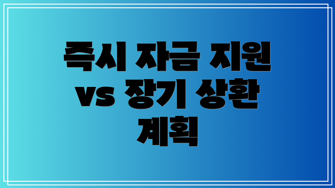 즉시 자금 지원 vs 장기 상환 계획