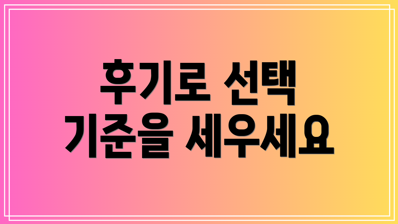 후기로 선택 기준을 세우세요