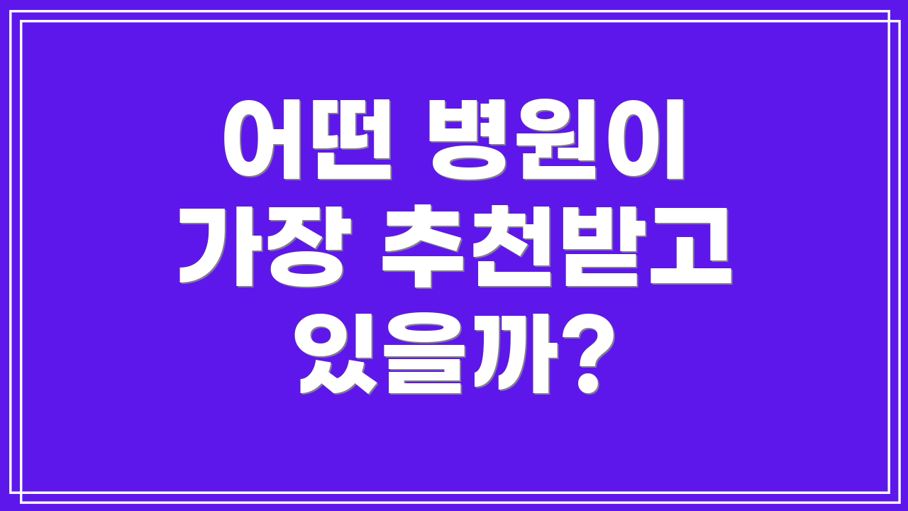 어떤 병원이 가장 추천받고 있을까?