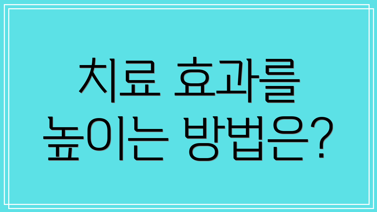 치료 효과를 높이는 방법은?