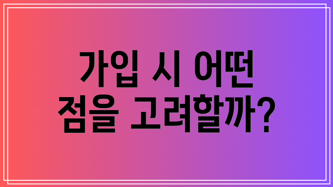 가입 시 어떤 점을 고려할까?