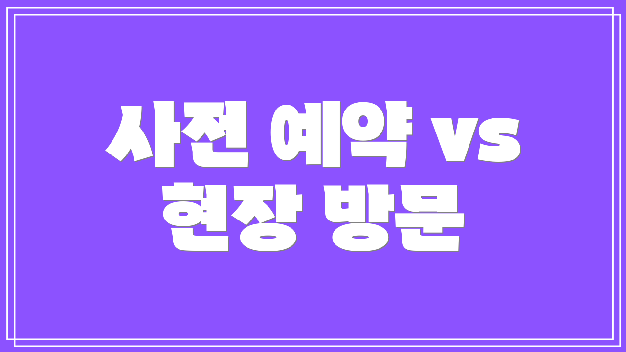 사전 예약 vs 현장 방문