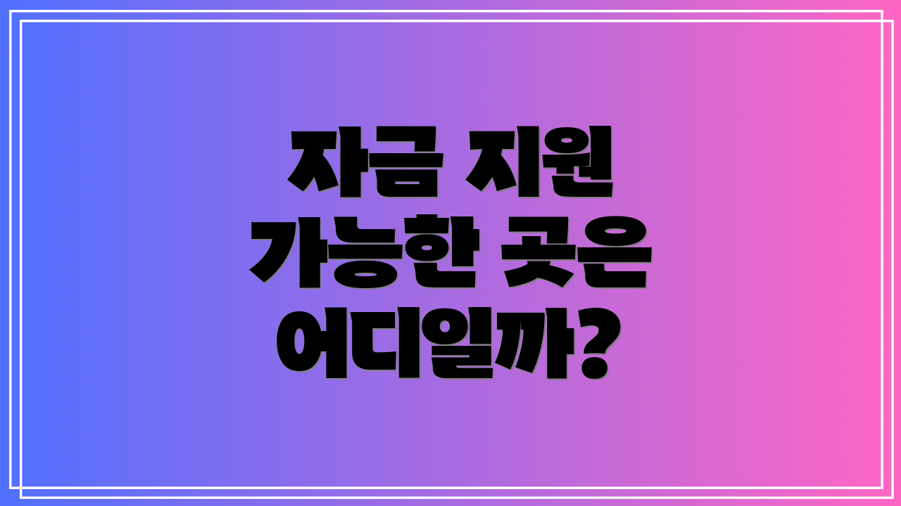 자금 지원 가능한 곳은 어디일까?