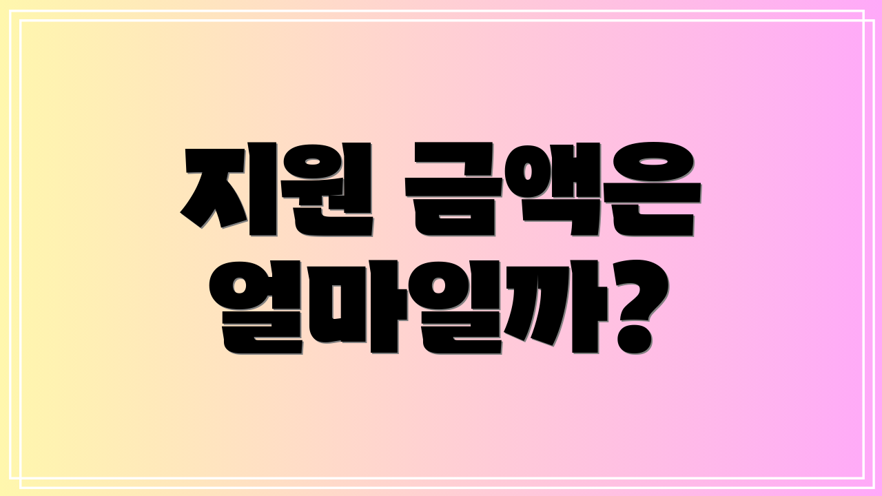지원 금액은 얼마일까?