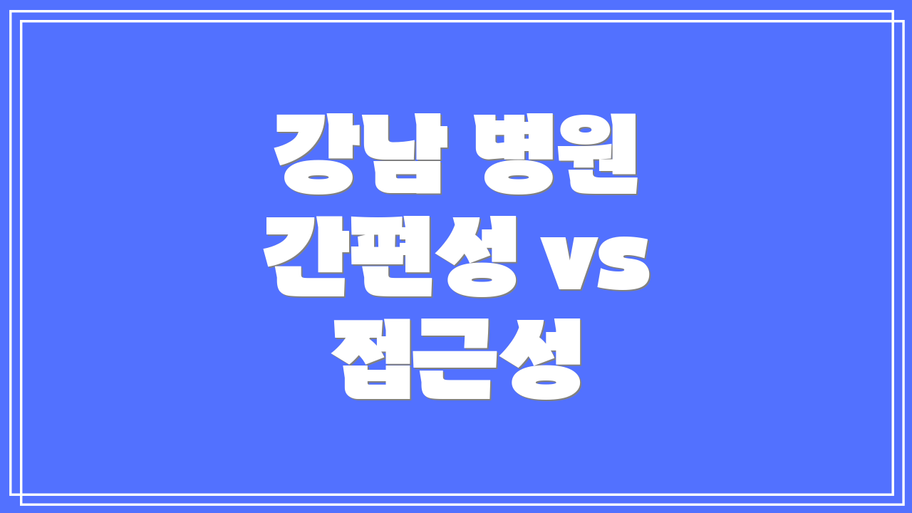 강남 병원 간편성 vs 접근성