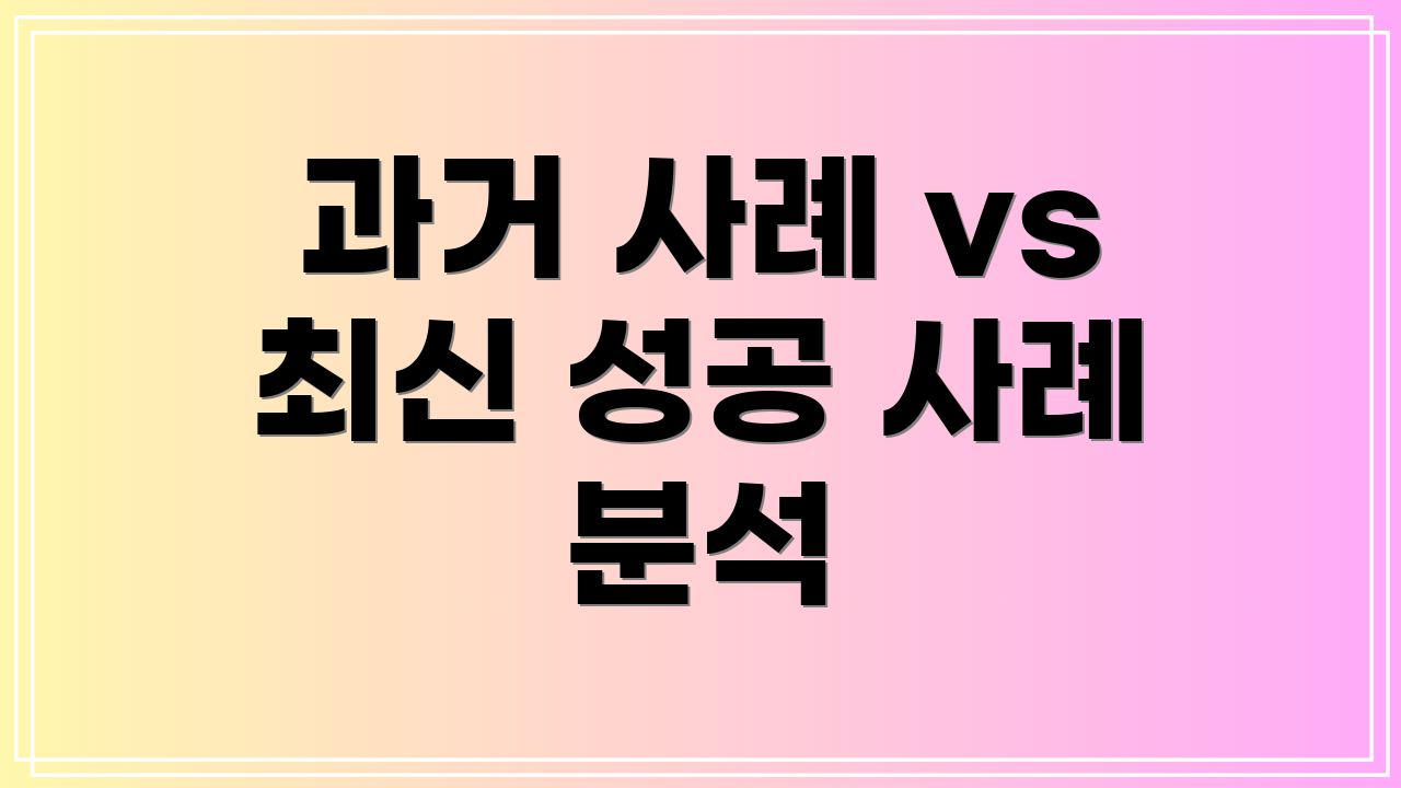 과거 사례 vs 최신 성공 사례 분석