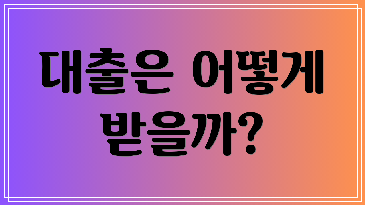 대출은 어떻게 받을까?