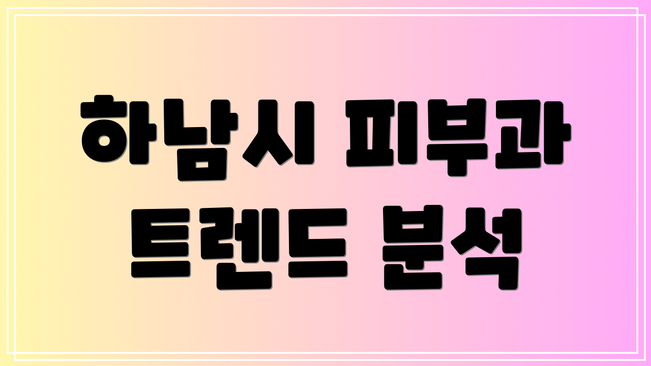 하남시 피부과 트렌드 분석
