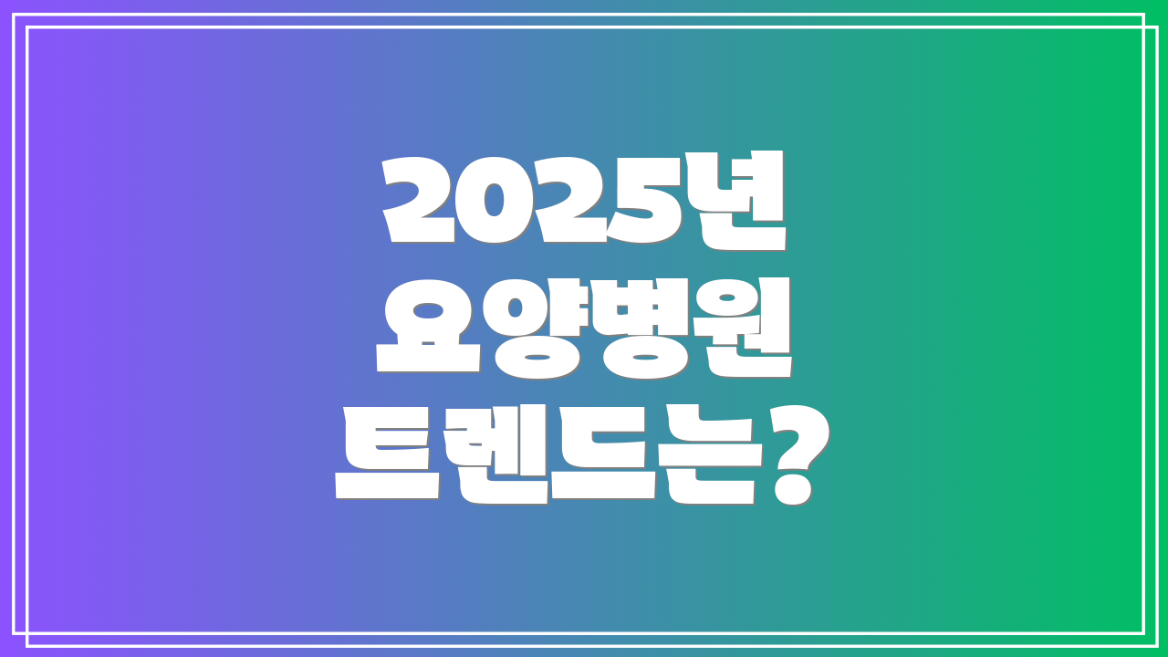 2025년 요양병원 트렌드는?