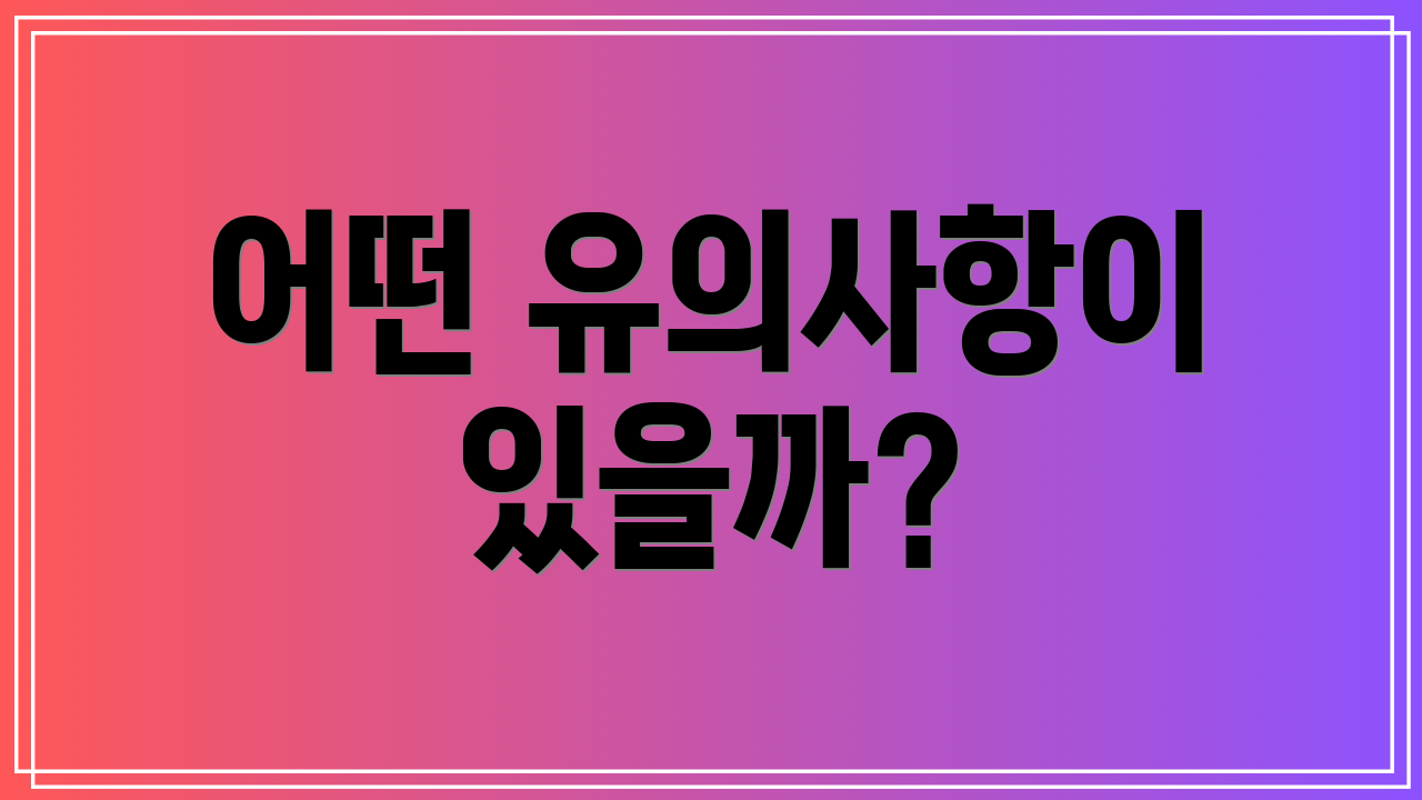 어떤 유의사항이 있을까?