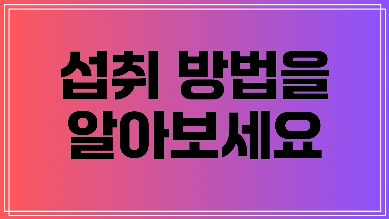 섭취 방법을 알아보세요