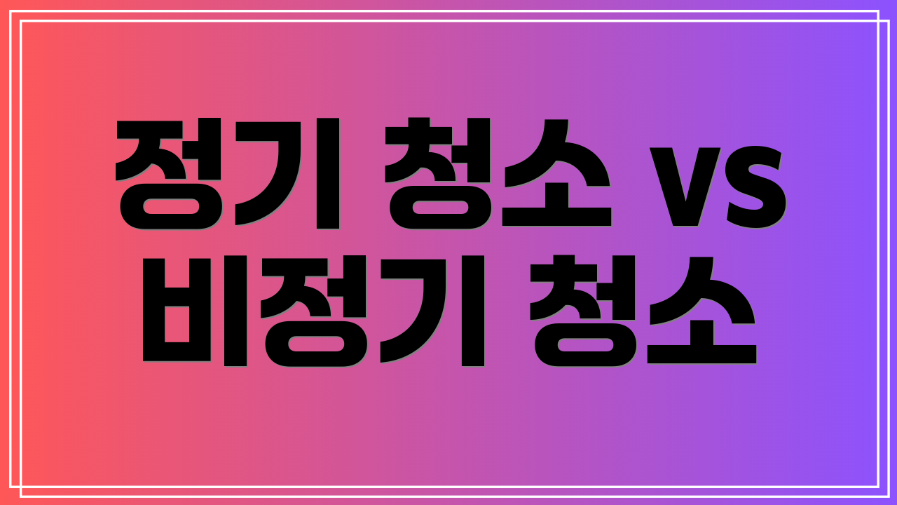 정기 청소 vs 비정기 청소