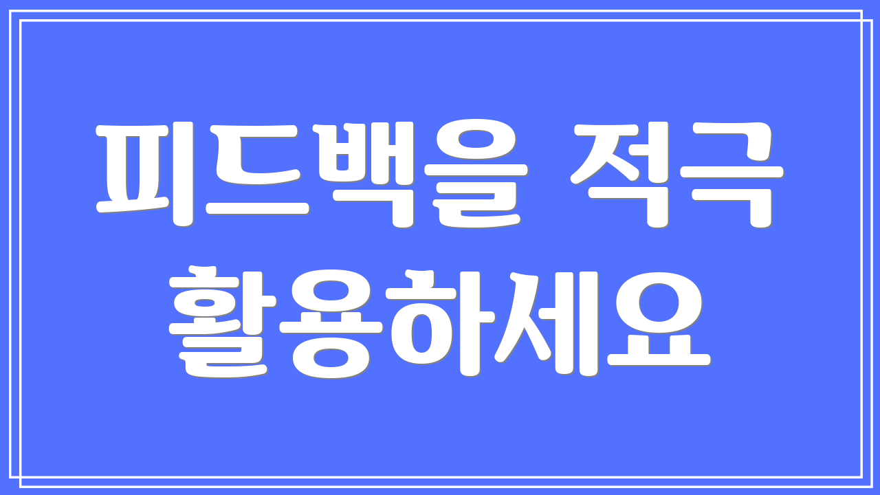 피드백을 적극 활용하세요