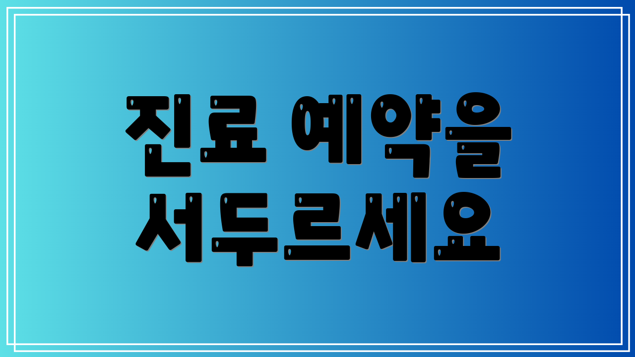 진료 예약을 서두르세요