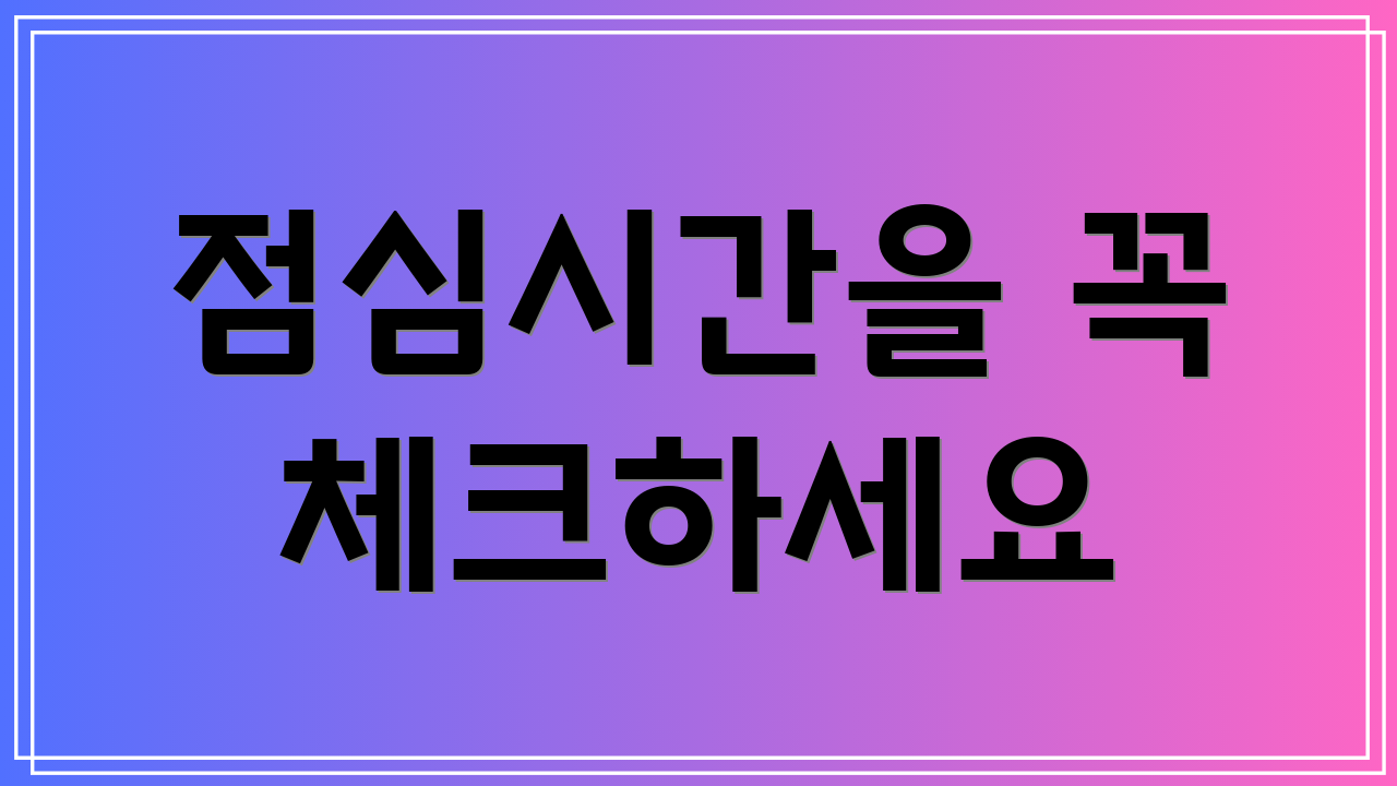 점심시간을 꼭 체크하세요