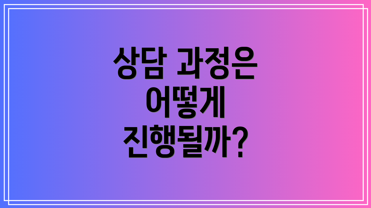 상담 과정은 어떻게 진행될까?