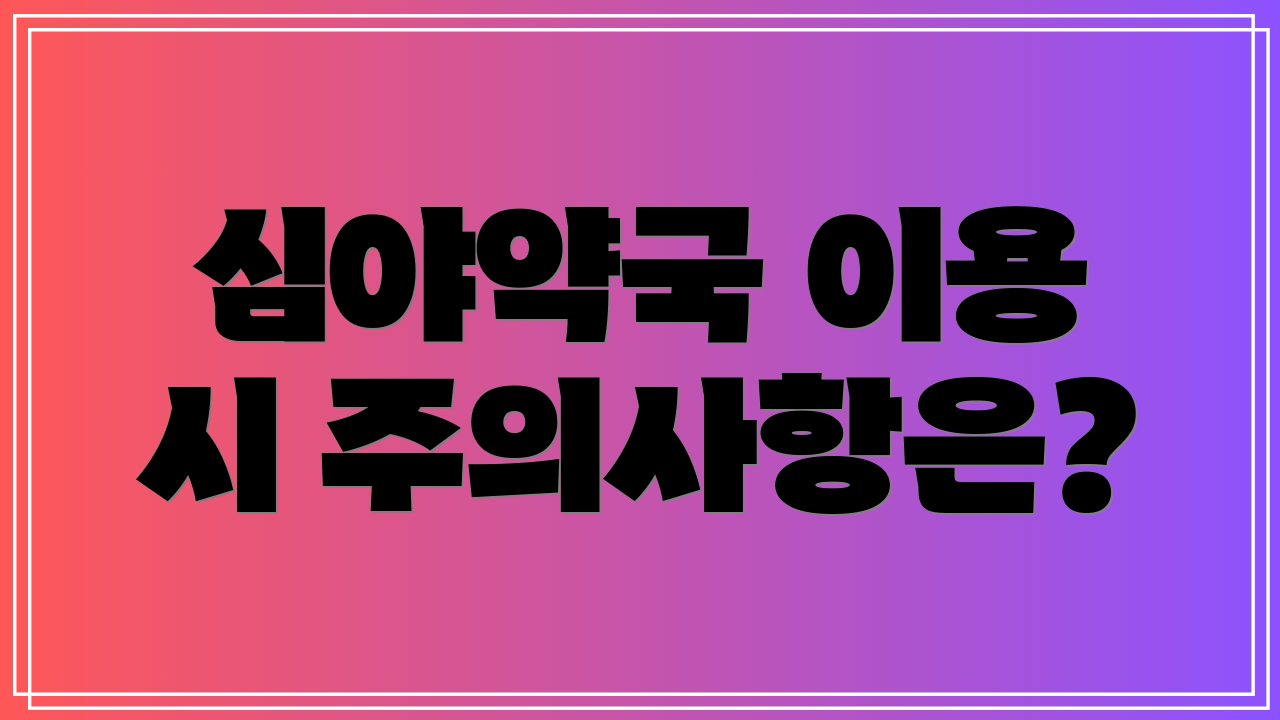 심야약국 이용 시 주의사항은?