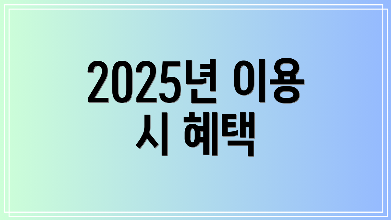 2025년 이용 시 혜택