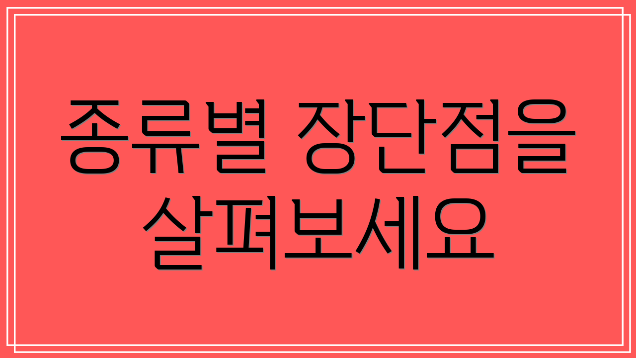 종류별 장단점을 살펴보세요